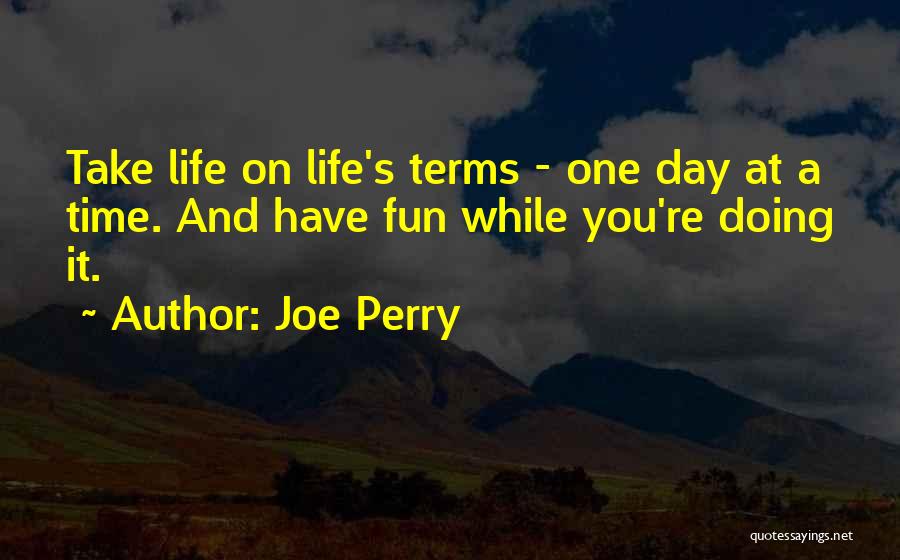Joe Perry Quotes: Take Life On Life's Terms - One Day At A Time. And Have Fun While You're Doing It.