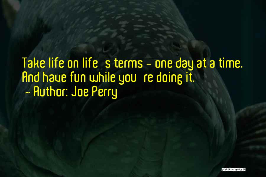 Joe Perry Quotes: Take Life On Life's Terms - One Day At A Time. And Have Fun While You're Doing It.
