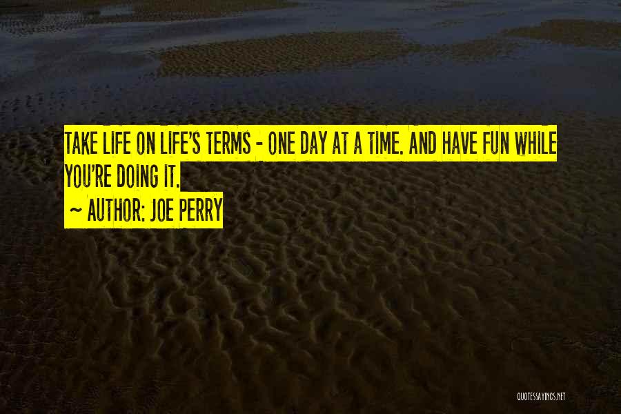 Joe Perry Quotes: Take Life On Life's Terms - One Day At A Time. And Have Fun While You're Doing It.