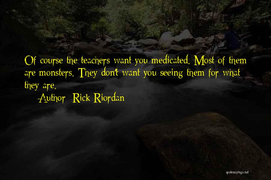 Rick Riordan Quotes: Of Course The Teachers Want You Medicated. Most Of Them Are Monsters. They Don't Want You Seeing Them For What