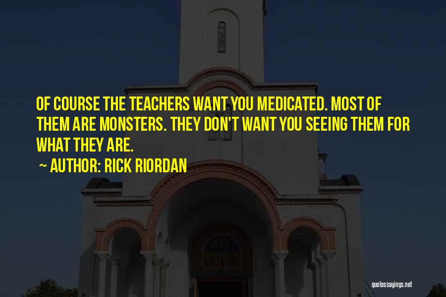 Rick Riordan Quotes: Of Course The Teachers Want You Medicated. Most Of Them Are Monsters. They Don't Want You Seeing Them For What