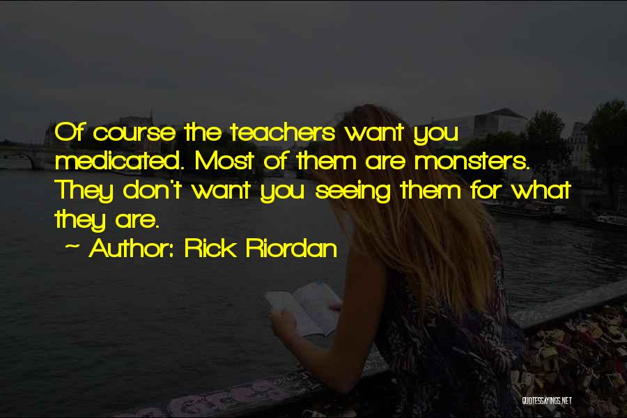 Rick Riordan Quotes: Of Course The Teachers Want You Medicated. Most Of Them Are Monsters. They Don't Want You Seeing Them For What
