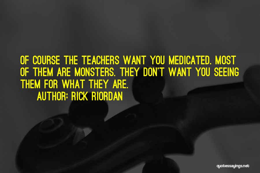 Rick Riordan Quotes: Of Course The Teachers Want You Medicated. Most Of Them Are Monsters. They Don't Want You Seeing Them For What