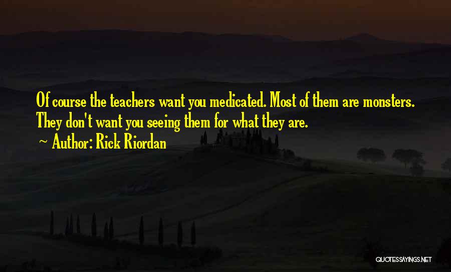 Rick Riordan Quotes: Of Course The Teachers Want You Medicated. Most Of Them Are Monsters. They Don't Want You Seeing Them For What