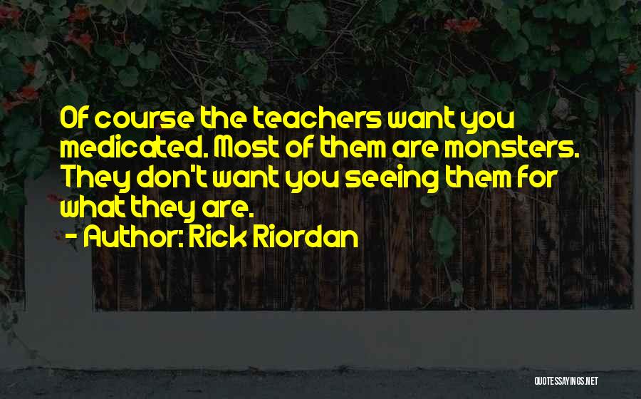 Rick Riordan Quotes: Of Course The Teachers Want You Medicated. Most Of Them Are Monsters. They Don't Want You Seeing Them For What