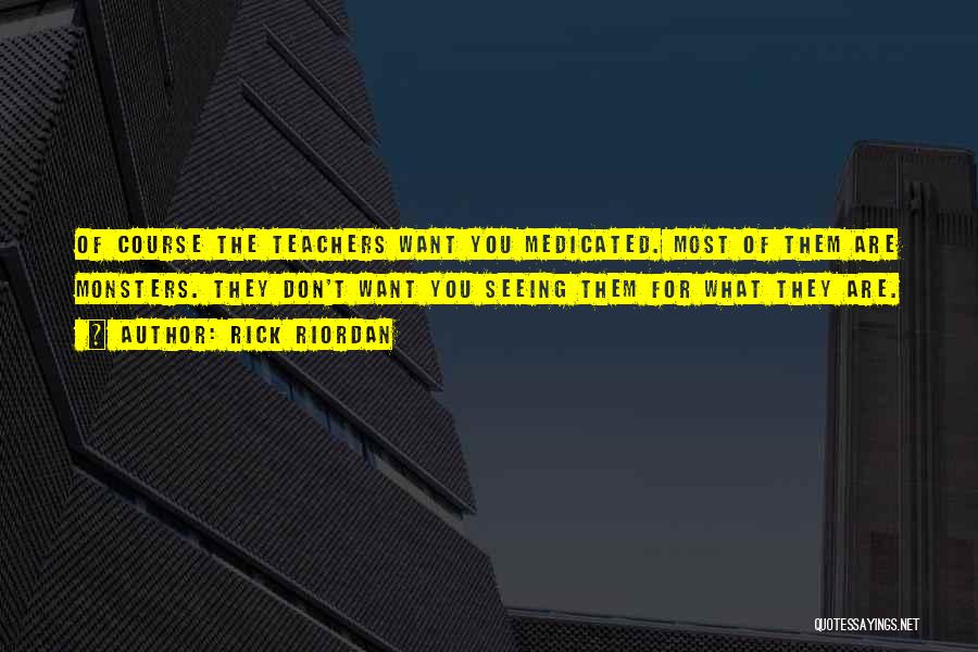 Rick Riordan Quotes: Of Course The Teachers Want You Medicated. Most Of Them Are Monsters. They Don't Want You Seeing Them For What
