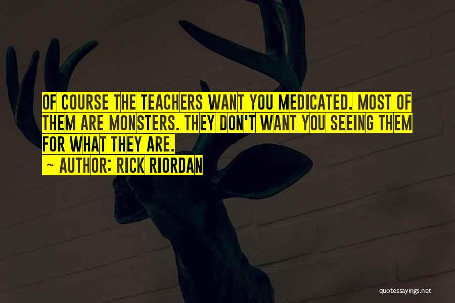 Rick Riordan Quotes: Of Course The Teachers Want You Medicated. Most Of Them Are Monsters. They Don't Want You Seeing Them For What