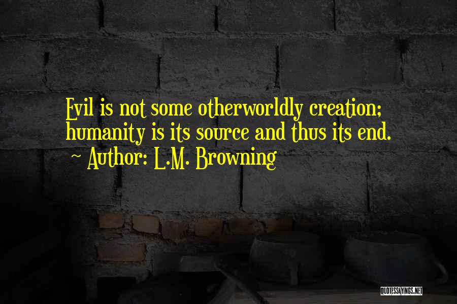 L.M. Browning Quotes: Evil Is Not Some Otherworldly Creation; Humanity Is Its Source And Thus Its End.