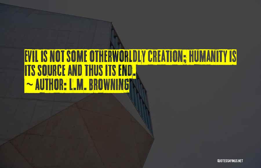 L.M. Browning Quotes: Evil Is Not Some Otherworldly Creation; Humanity Is Its Source And Thus Its End.
