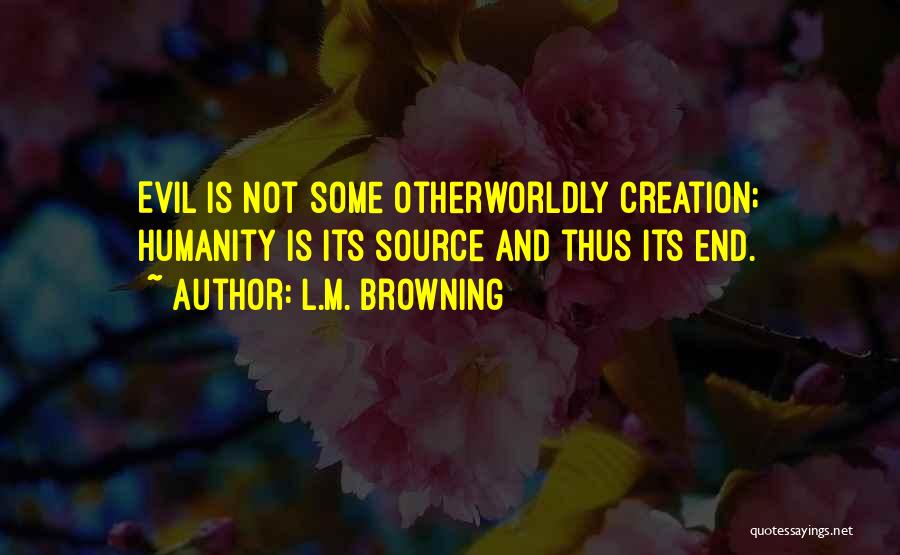 L.M. Browning Quotes: Evil Is Not Some Otherworldly Creation; Humanity Is Its Source And Thus Its End.