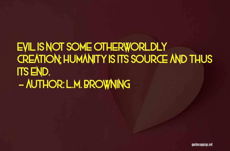 L.M. Browning Quotes: Evil Is Not Some Otherworldly Creation; Humanity Is Its Source And Thus Its End.