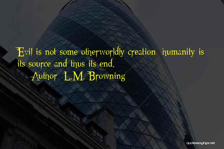 L.M. Browning Quotes: Evil Is Not Some Otherworldly Creation; Humanity Is Its Source And Thus Its End.