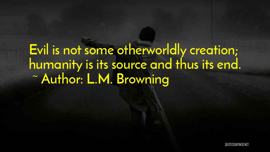 L.M. Browning Quotes: Evil Is Not Some Otherworldly Creation; Humanity Is Its Source And Thus Its End.