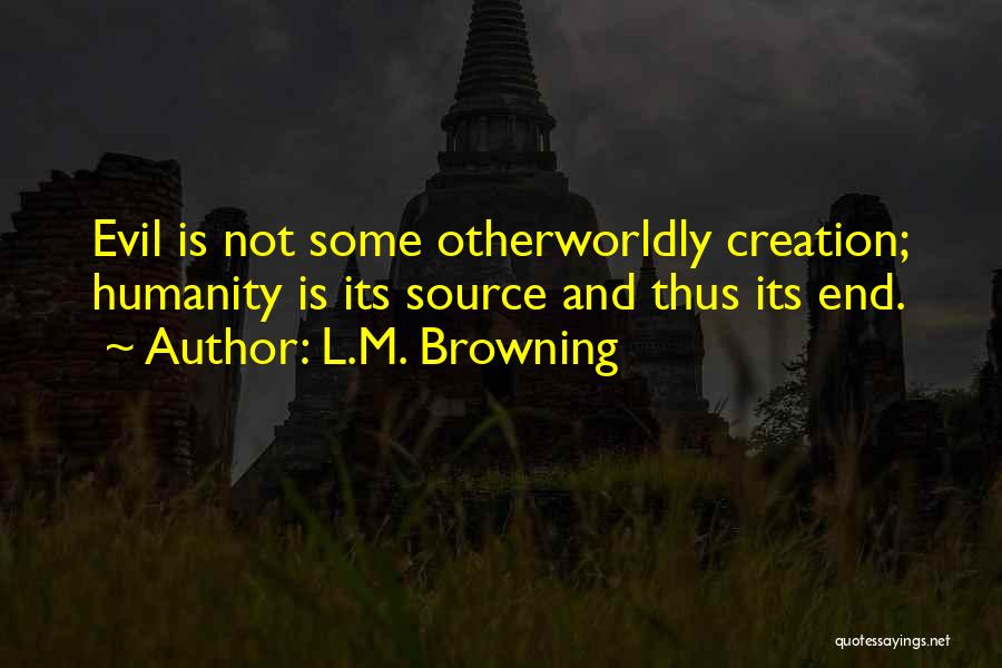 L.M. Browning Quotes: Evil Is Not Some Otherworldly Creation; Humanity Is Its Source And Thus Its End.