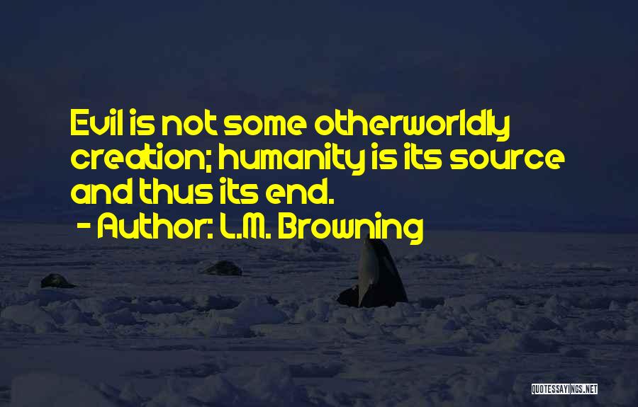 L.M. Browning Quotes: Evil Is Not Some Otherworldly Creation; Humanity Is Its Source And Thus Its End.