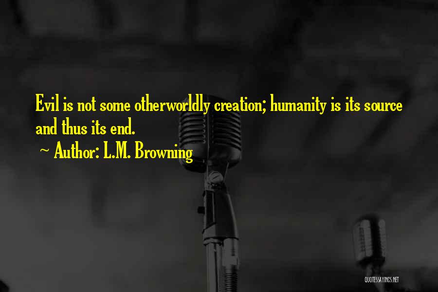 L.M. Browning Quotes: Evil Is Not Some Otherworldly Creation; Humanity Is Its Source And Thus Its End.