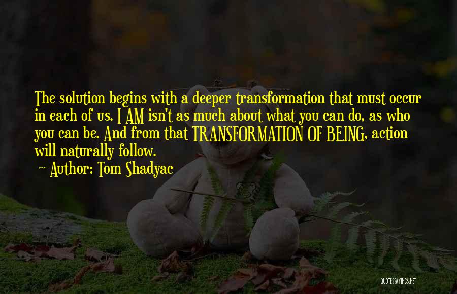 Tom Shadyac Quotes: The Solution Begins With A Deeper Transformation That Must Occur In Each Of Us. I Am Isn't As Much About