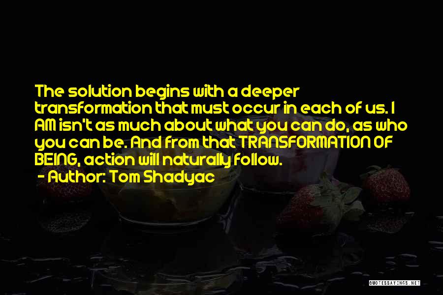 Tom Shadyac Quotes: The Solution Begins With A Deeper Transformation That Must Occur In Each Of Us. I Am Isn't As Much About