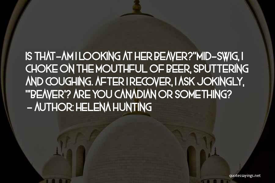 Helena Hunting Quotes: Is That-am I Looking At Her Beaver?mid-swig, I Choke On The Mouthful Of Beer, Sputtering And Coughing. After I Recover,