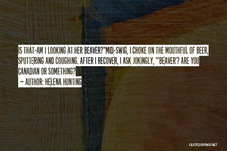 Helena Hunting Quotes: Is That-am I Looking At Her Beaver?mid-swig, I Choke On The Mouthful Of Beer, Sputtering And Coughing. After I Recover,