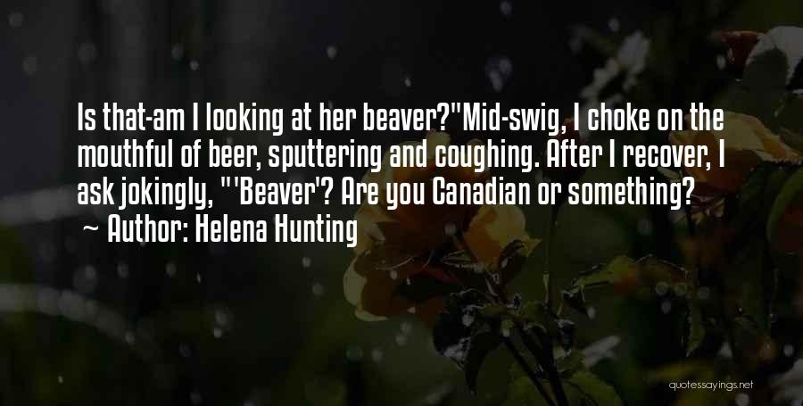 Helena Hunting Quotes: Is That-am I Looking At Her Beaver?mid-swig, I Choke On The Mouthful Of Beer, Sputtering And Coughing. After I Recover,