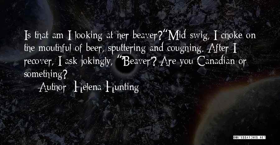 Helena Hunting Quotes: Is That-am I Looking At Her Beaver?mid-swig, I Choke On The Mouthful Of Beer, Sputtering And Coughing. After I Recover,