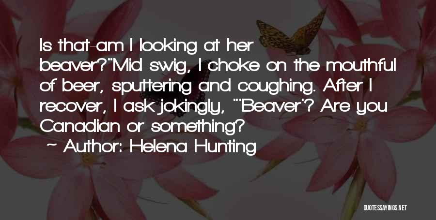 Helena Hunting Quotes: Is That-am I Looking At Her Beaver?mid-swig, I Choke On The Mouthful Of Beer, Sputtering And Coughing. After I Recover,