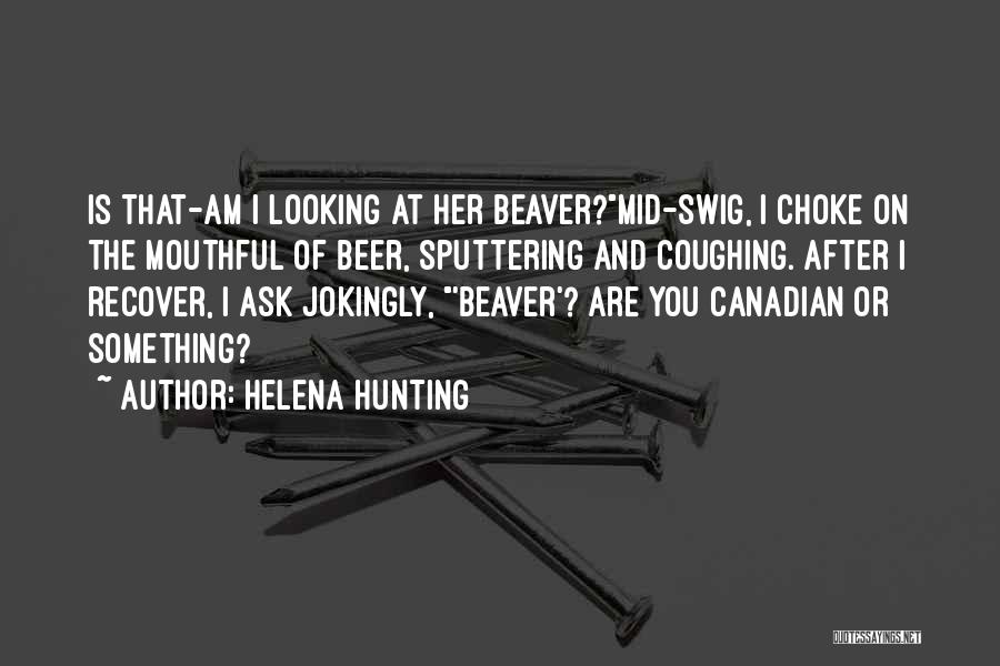 Helena Hunting Quotes: Is That-am I Looking At Her Beaver?mid-swig, I Choke On The Mouthful Of Beer, Sputtering And Coughing. After I Recover,