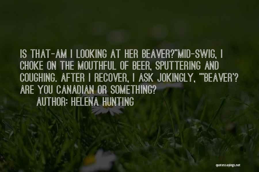 Helena Hunting Quotes: Is That-am I Looking At Her Beaver?mid-swig, I Choke On The Mouthful Of Beer, Sputtering And Coughing. After I Recover,
