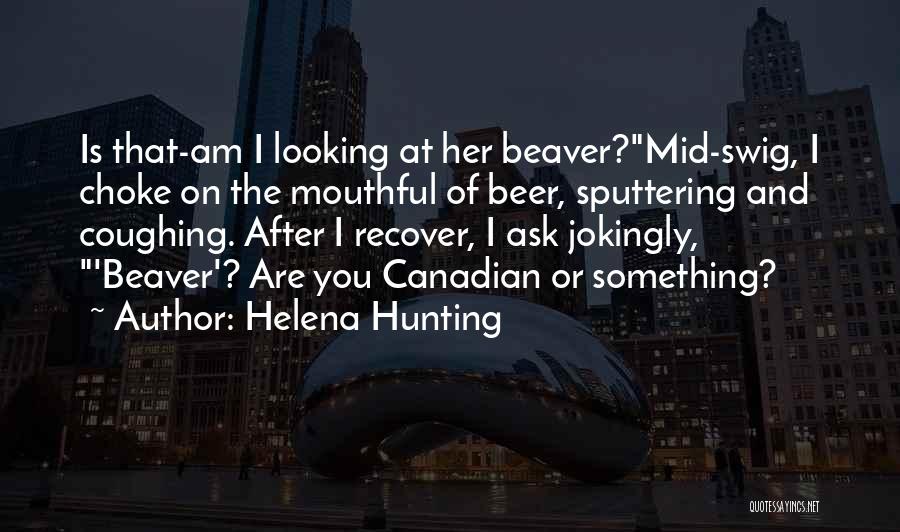 Helena Hunting Quotes: Is That-am I Looking At Her Beaver?mid-swig, I Choke On The Mouthful Of Beer, Sputtering And Coughing. After I Recover,