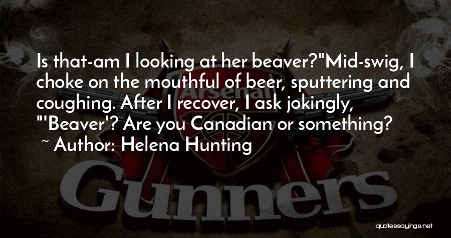 Helena Hunting Quotes: Is That-am I Looking At Her Beaver?mid-swig, I Choke On The Mouthful Of Beer, Sputtering And Coughing. After I Recover,