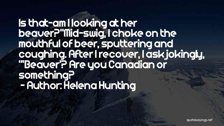 Helena Hunting Quotes: Is That-am I Looking At Her Beaver?mid-swig, I Choke On The Mouthful Of Beer, Sputtering And Coughing. After I Recover,