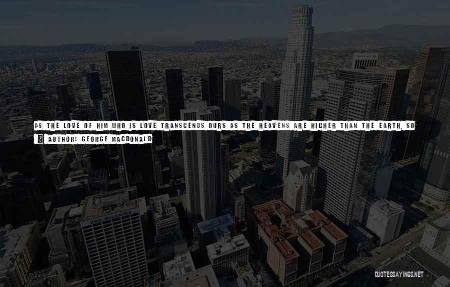 George MacDonald Quotes: As The Love Of Him Who Is Love Transcends Ours As The Heavens Are Higher Than The Earth, So Must