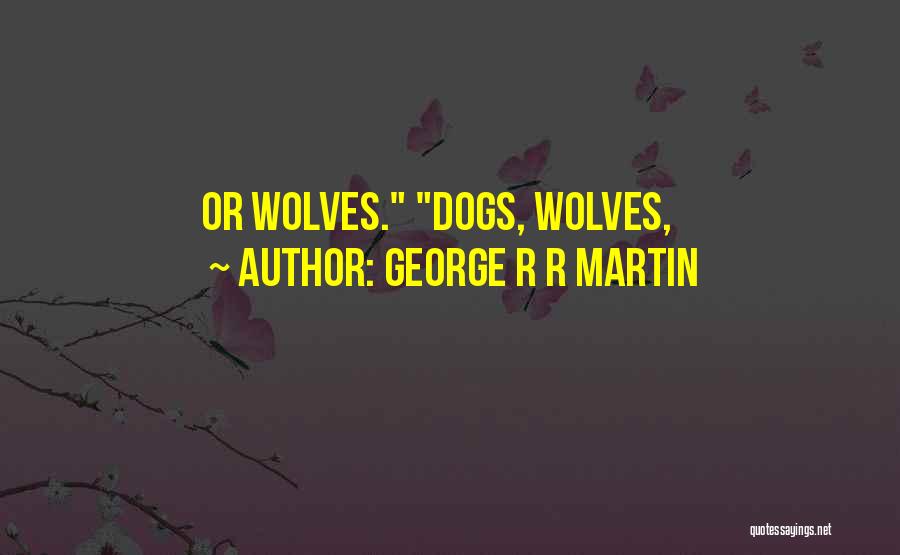 George R R Martin Quotes: Or Wolves. Dogs, Wolves,