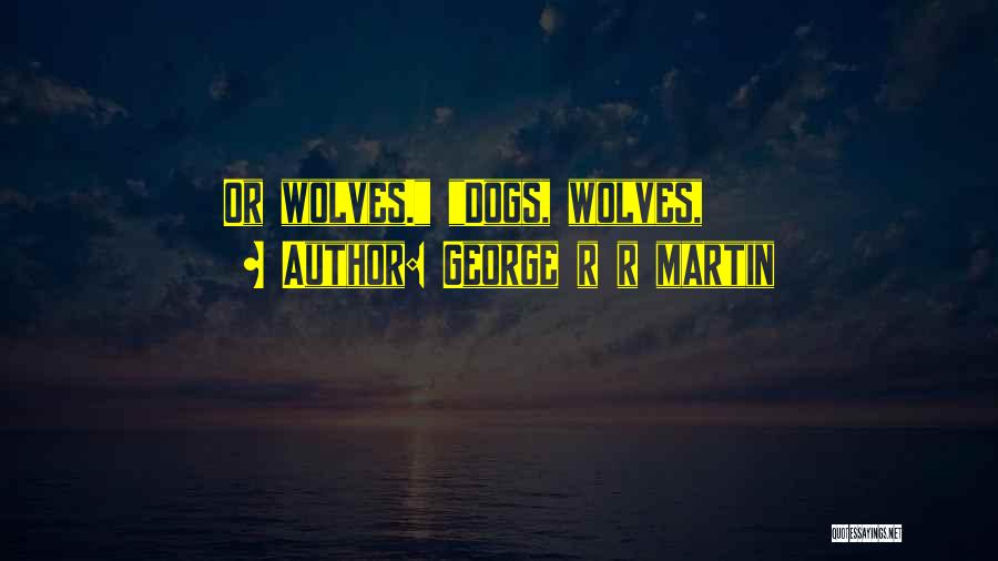 George R R Martin Quotes: Or Wolves. Dogs, Wolves,