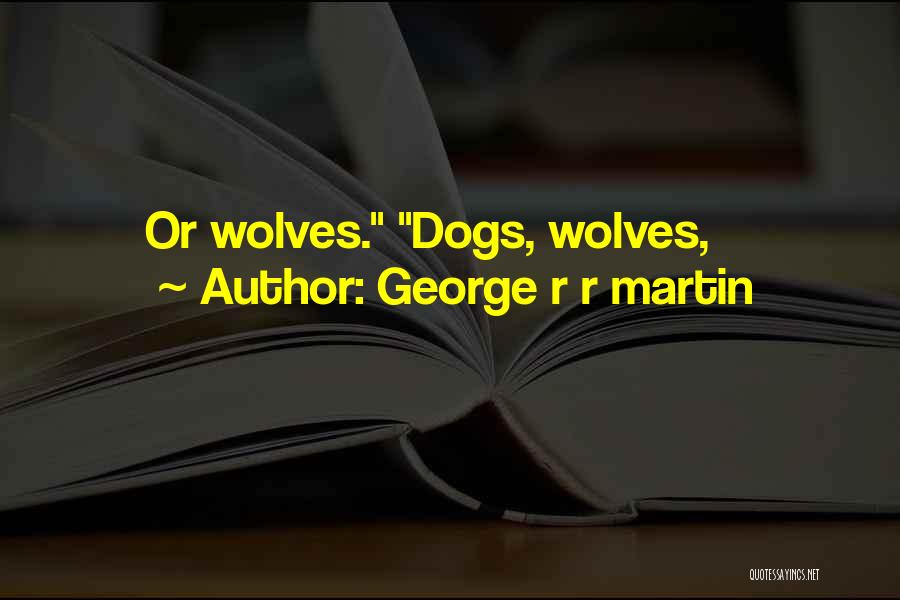 George R R Martin Quotes: Or Wolves. Dogs, Wolves,