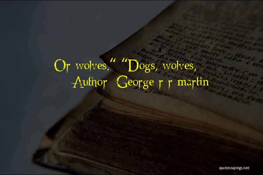 George R R Martin Quotes: Or Wolves. Dogs, Wolves,