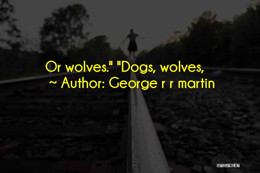 George R R Martin Quotes: Or Wolves. Dogs, Wolves,