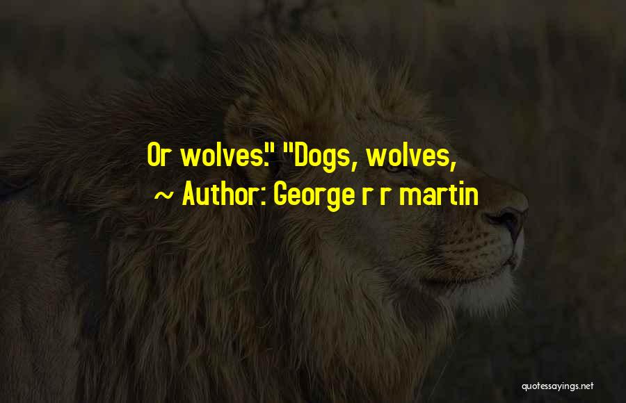 George R R Martin Quotes: Or Wolves. Dogs, Wolves,