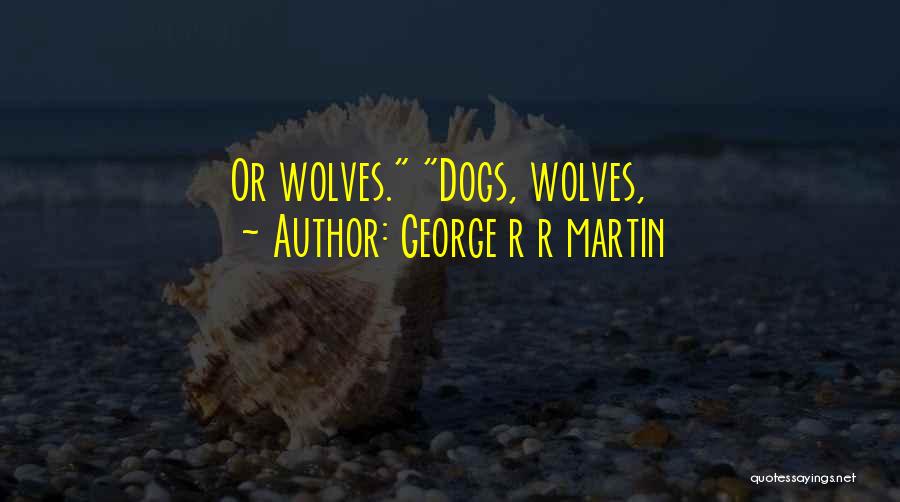 George R R Martin Quotes: Or Wolves. Dogs, Wolves,