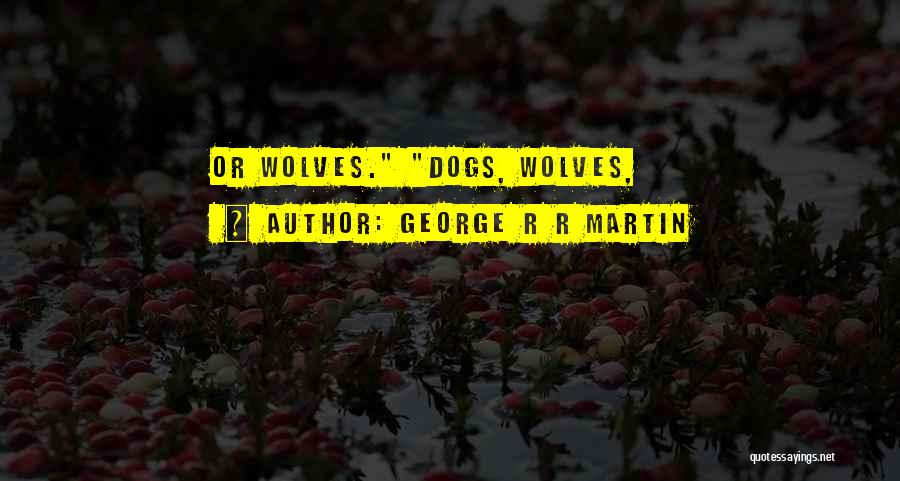 George R R Martin Quotes: Or Wolves. Dogs, Wolves,