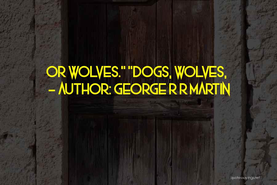 George R R Martin Quotes: Or Wolves. Dogs, Wolves,