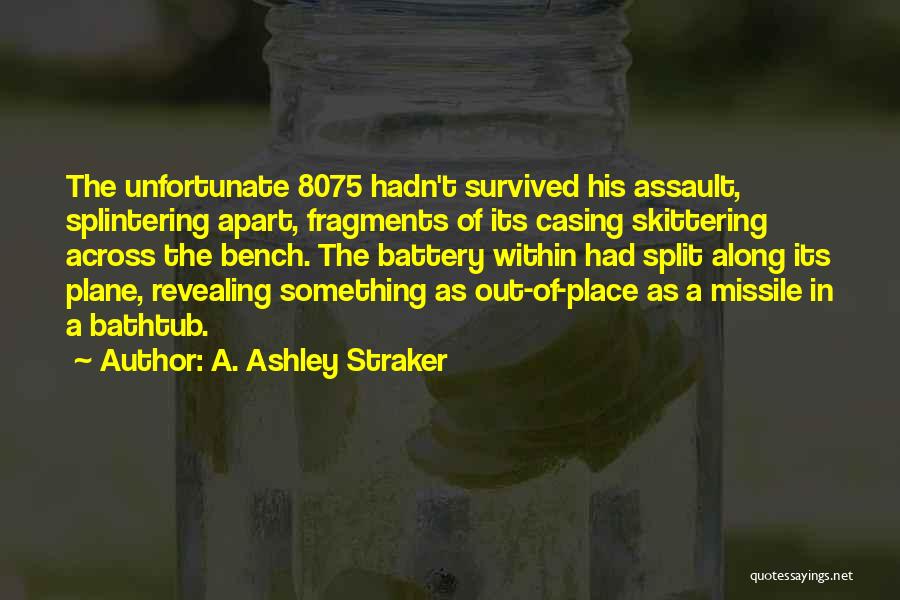 A. Ashley Straker Quotes: The Unfortunate 8075 Hadn't Survived His Assault, Splintering Apart, Fragments Of Its Casing Skittering Across The Bench. The Battery Within