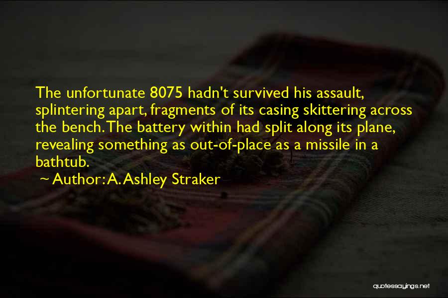 A. Ashley Straker Quotes: The Unfortunate 8075 Hadn't Survived His Assault, Splintering Apart, Fragments Of Its Casing Skittering Across The Bench. The Battery Within