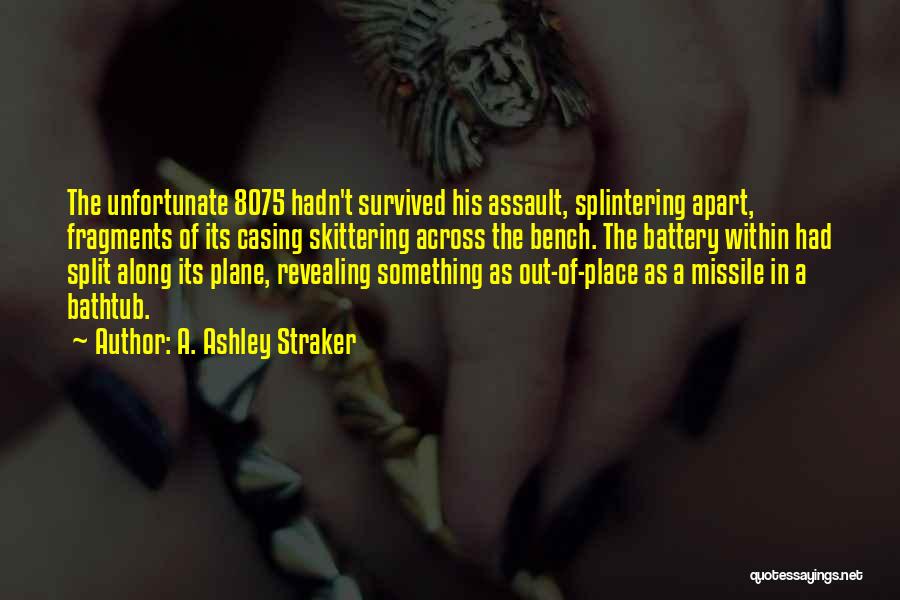 A. Ashley Straker Quotes: The Unfortunate 8075 Hadn't Survived His Assault, Splintering Apart, Fragments Of Its Casing Skittering Across The Bench. The Battery Within