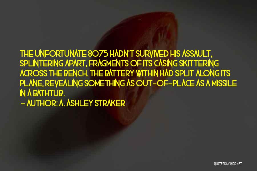 A. Ashley Straker Quotes: The Unfortunate 8075 Hadn't Survived His Assault, Splintering Apart, Fragments Of Its Casing Skittering Across The Bench. The Battery Within