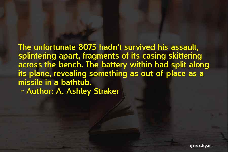 A. Ashley Straker Quotes: The Unfortunate 8075 Hadn't Survived His Assault, Splintering Apart, Fragments Of Its Casing Skittering Across The Bench. The Battery Within