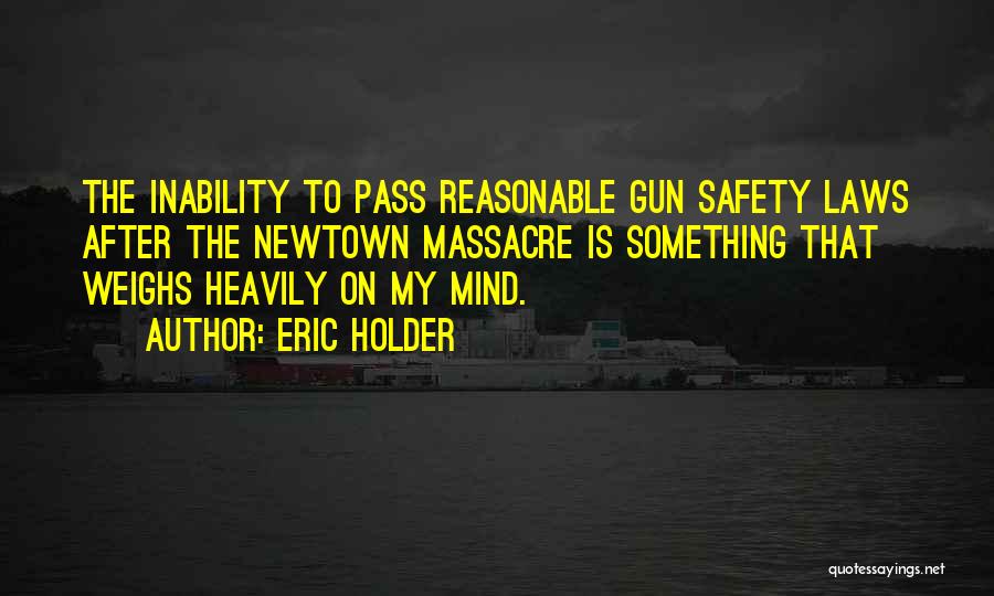 Eric Holder Quotes: The Inability To Pass Reasonable Gun Safety Laws After The Newtown Massacre Is Something That Weighs Heavily On My Mind.