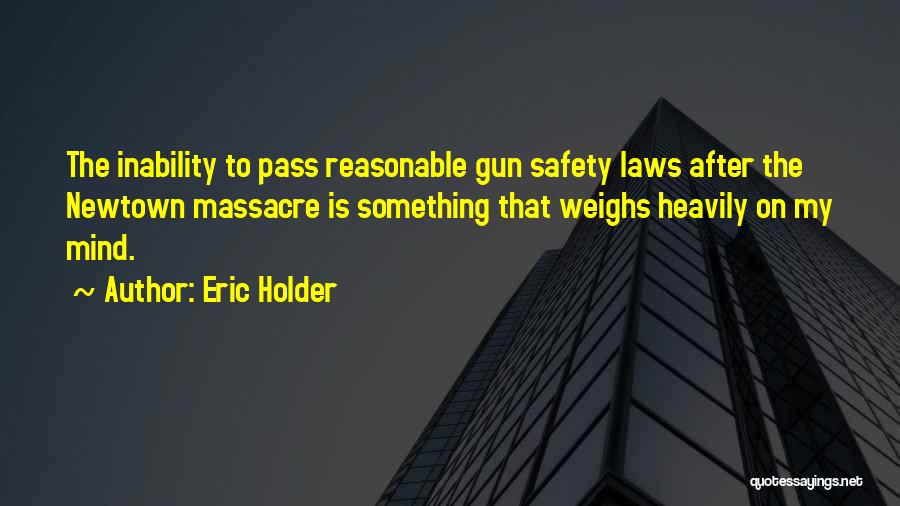 Eric Holder Quotes: The Inability To Pass Reasonable Gun Safety Laws After The Newtown Massacre Is Something That Weighs Heavily On My Mind.