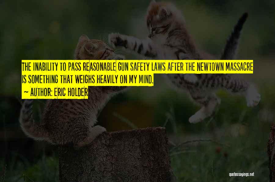 Eric Holder Quotes: The Inability To Pass Reasonable Gun Safety Laws After The Newtown Massacre Is Something That Weighs Heavily On My Mind.